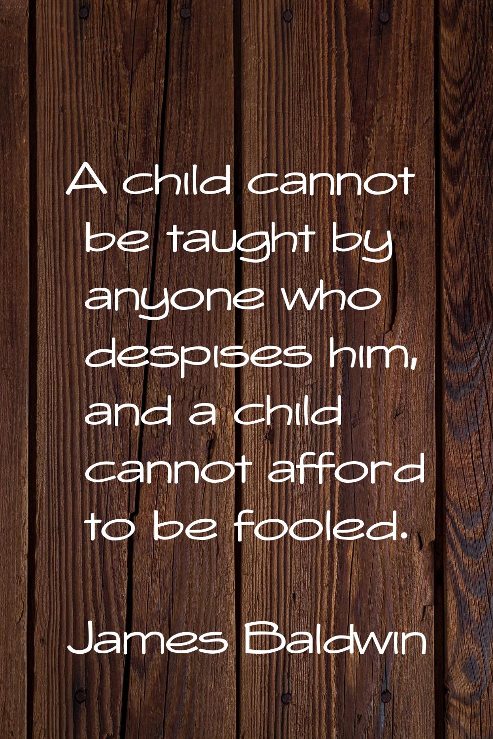 A child cannot be taught by anyone who despises him, and a child cannot afford to be fooled.