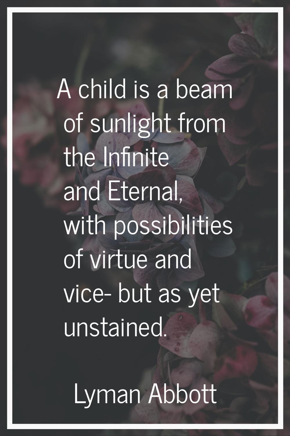 A child is a beam of sunlight from the Infinite and Eternal, with possibilities of virtue and vice-