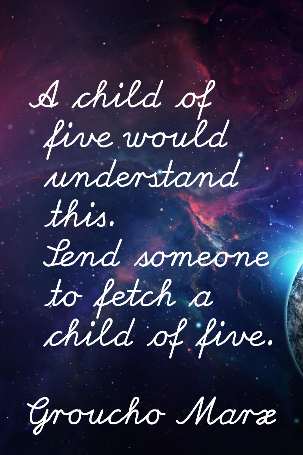 A child of five would understand this. Send someone to fetch a child of five.