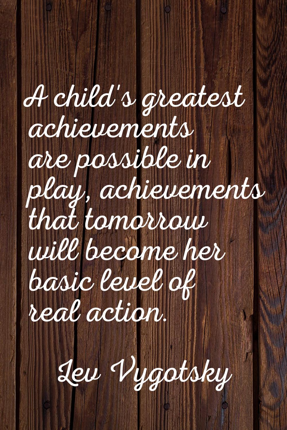 A child's greatest achievements are possible in play, achievements that tomorrow will become her ba