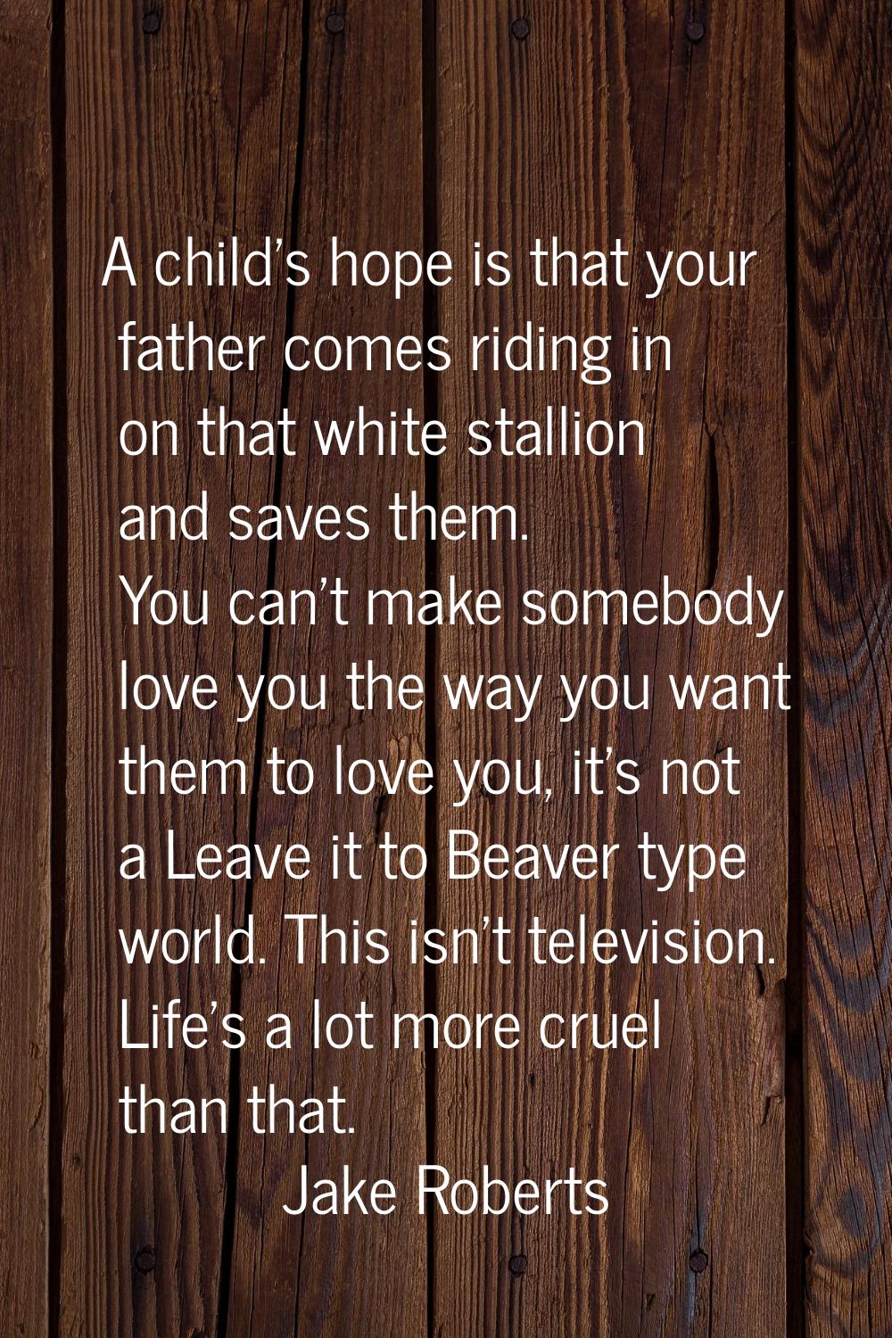A child's hope is that your father comes riding in on that white stallion and saves them. You can't