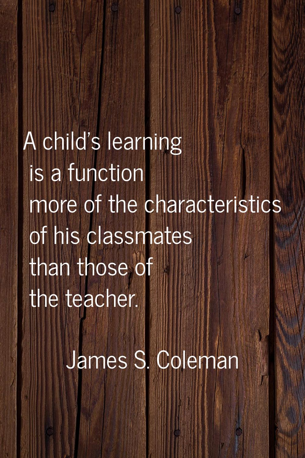 A child's learning is a function more of the characteristics of his classmates than those of the te