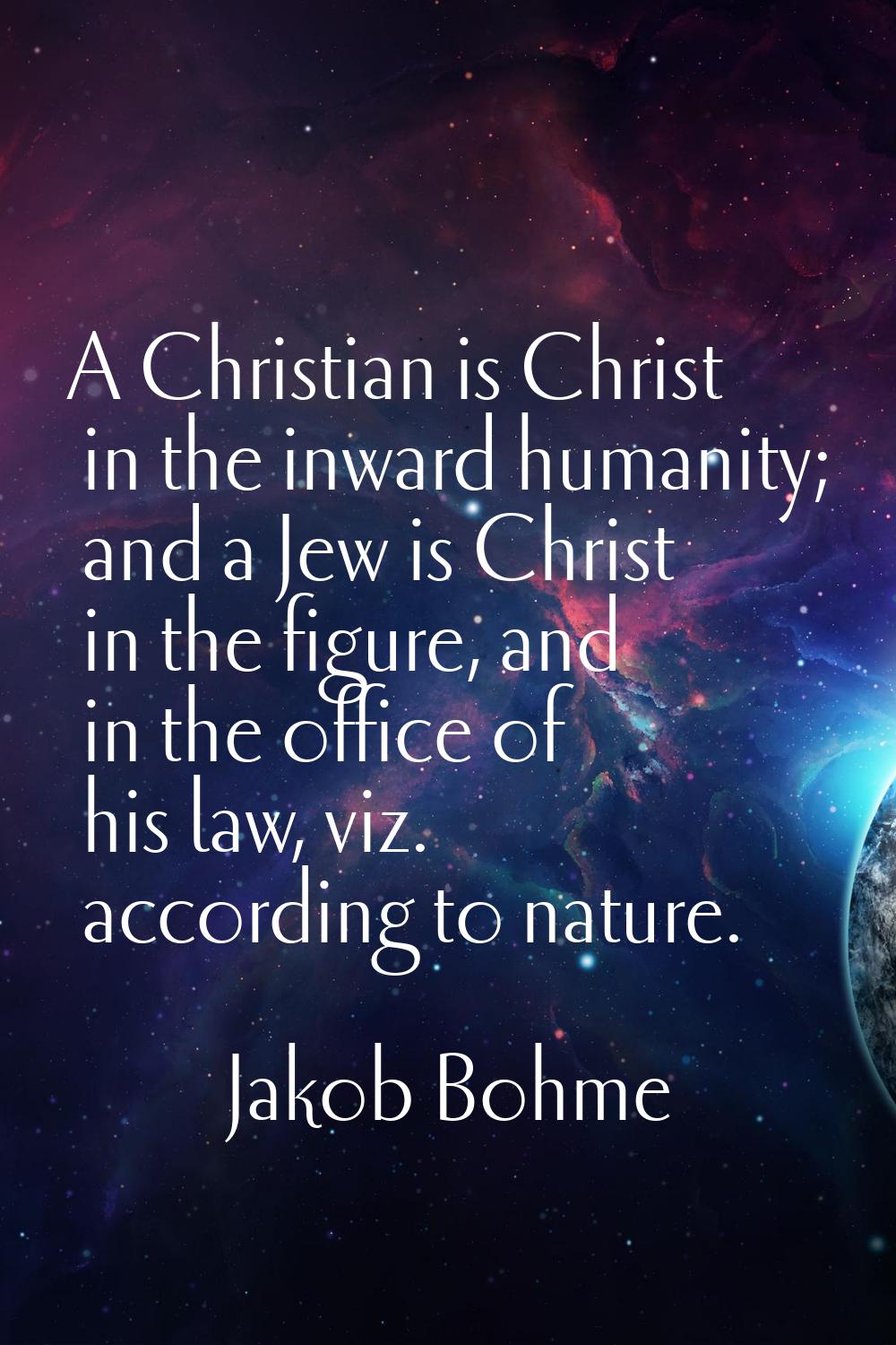 A Christian is Christ in the inward humanity; and a Jew is Christ in the figure, and in the office 