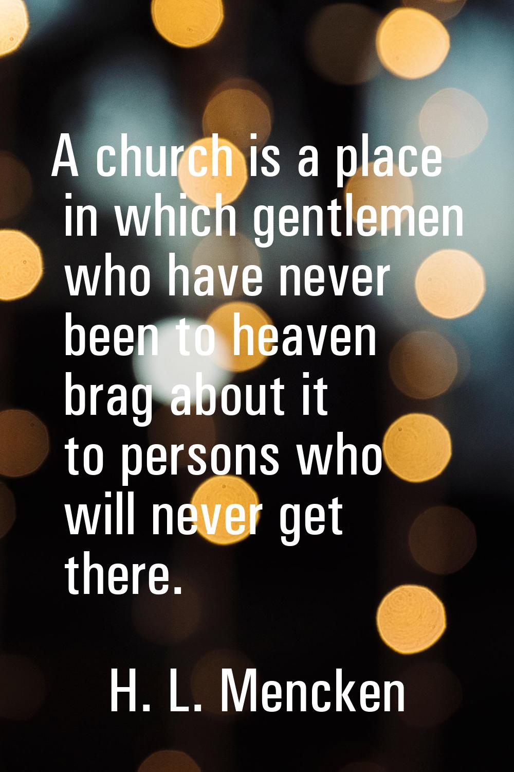 A church is a place in which gentlemen who have never been to heaven brag about it to persons who w