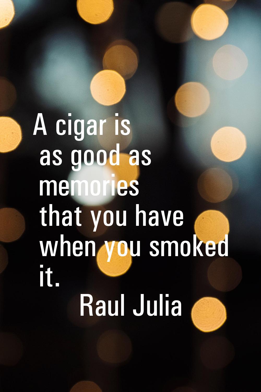 A cigar is as good as memories that you have when you smoked it.