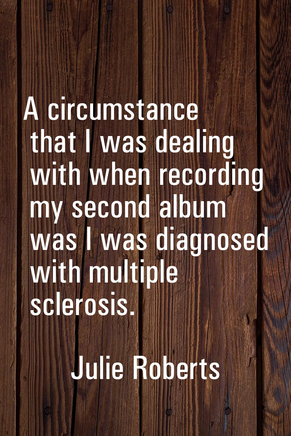 A circumstance that I was dealing with when recording my second album was I was diagnosed with mult
