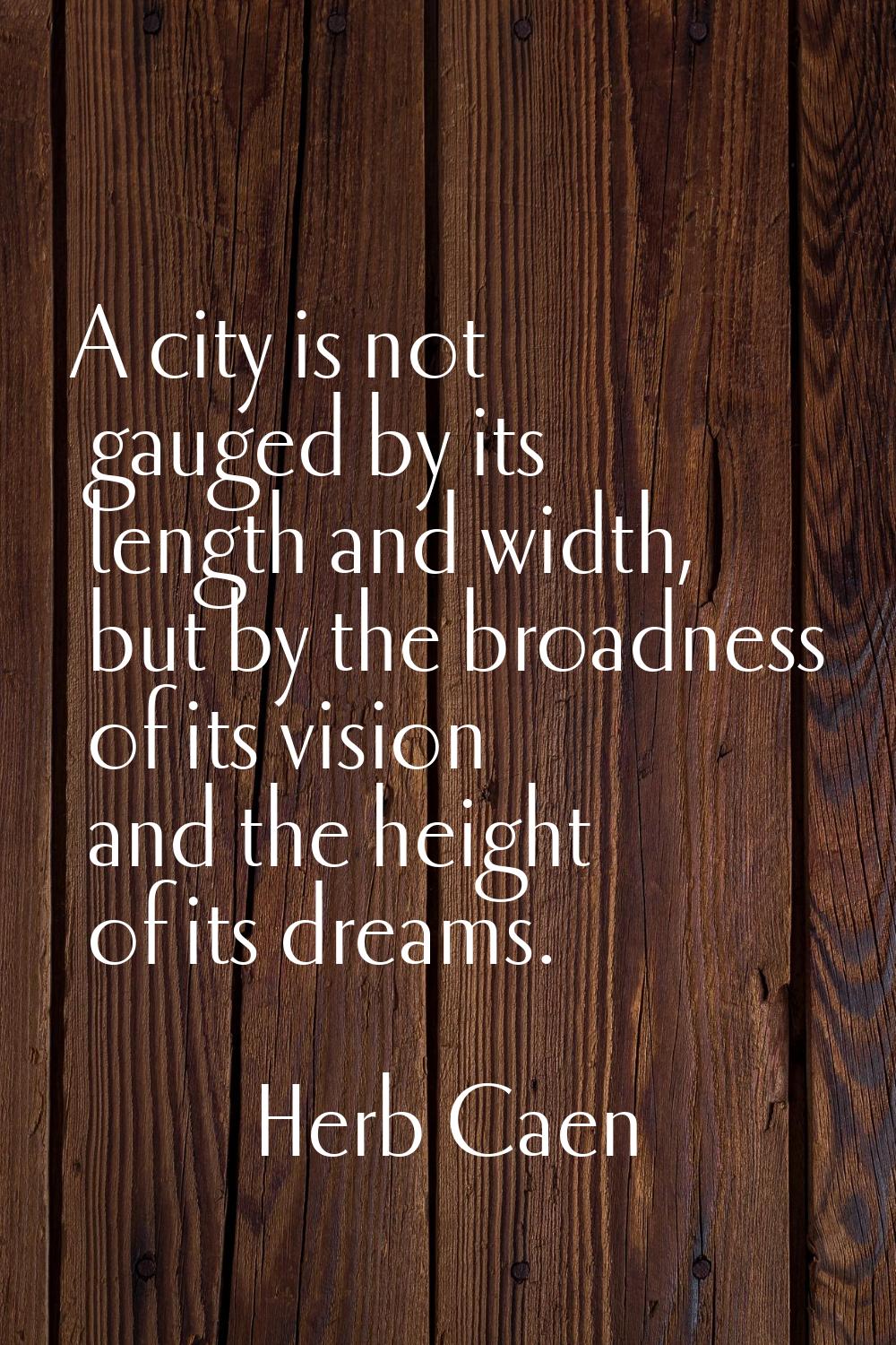 A city is not gauged by its length and width, but by the broadness of its vision and the height of 