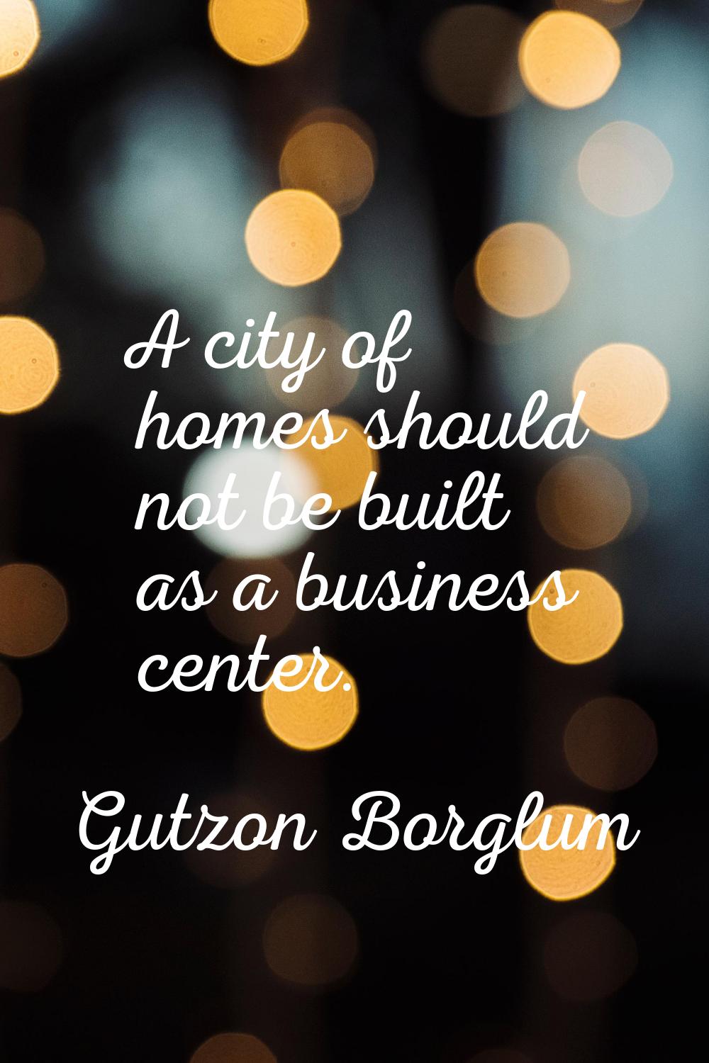 A city of homes should not be built as a business center.