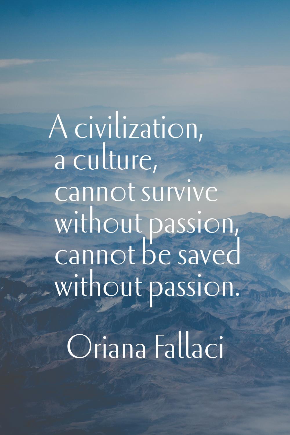 A civilization, a culture, cannot survive without passion, cannot be saved without passion.