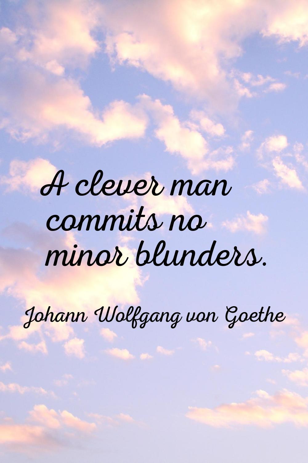 A clever man commits no minor blunders.