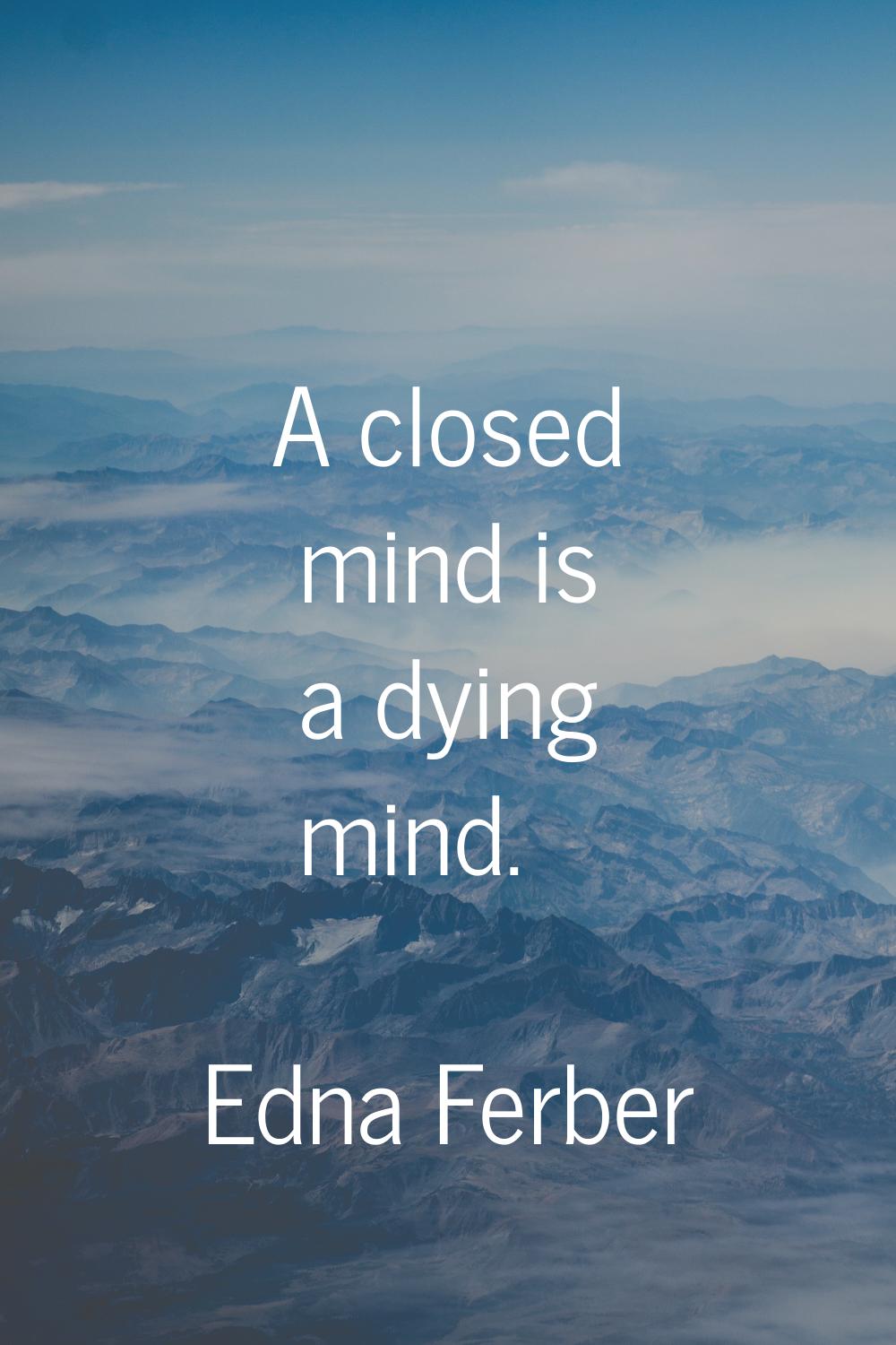 A closed mind is a dying mind.