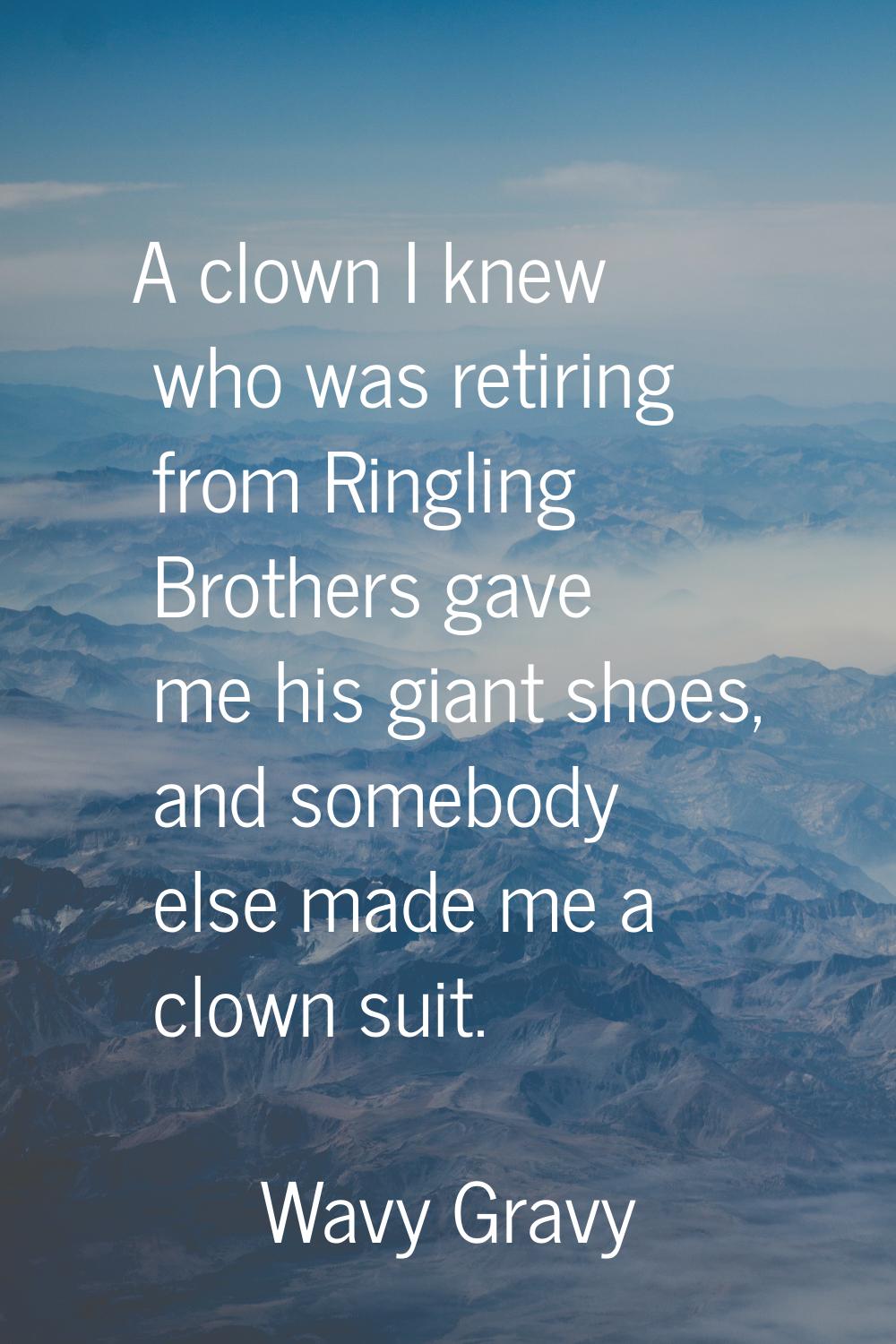 A clown I knew who was retiring from Ringling Brothers gave me his giant shoes, and somebody else m