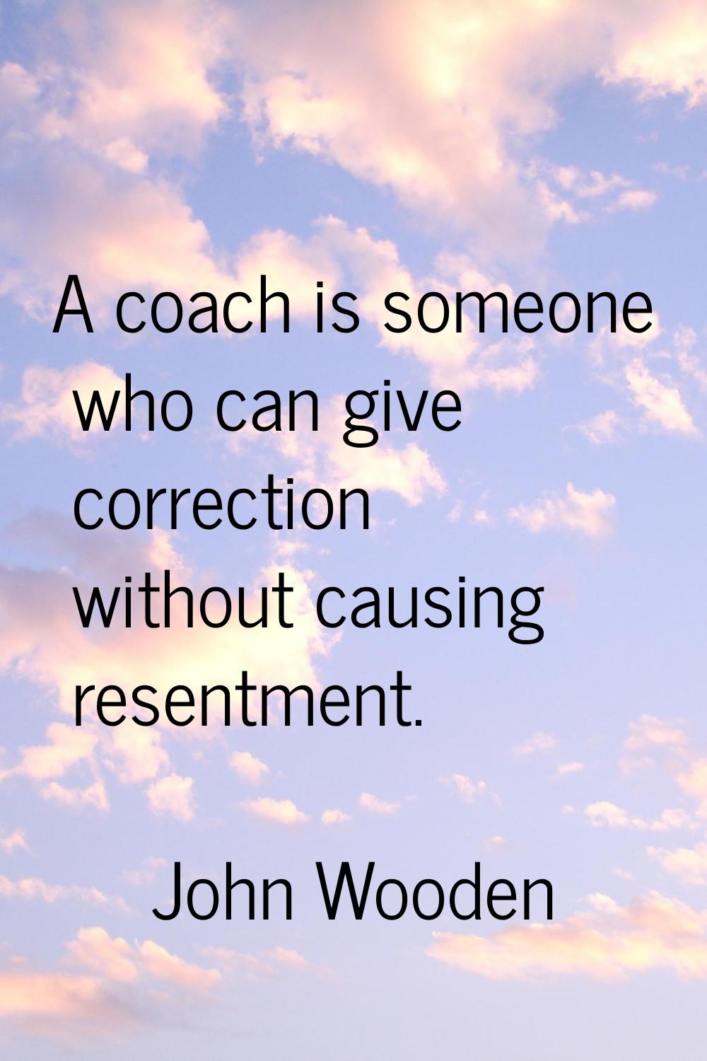 A coach is someone who can give correction without causing resentment.