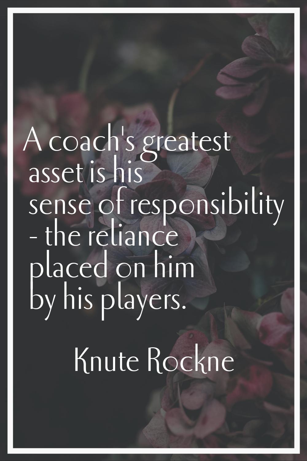A coach's greatest asset is his sense of responsibility - the reliance placed on him by his players