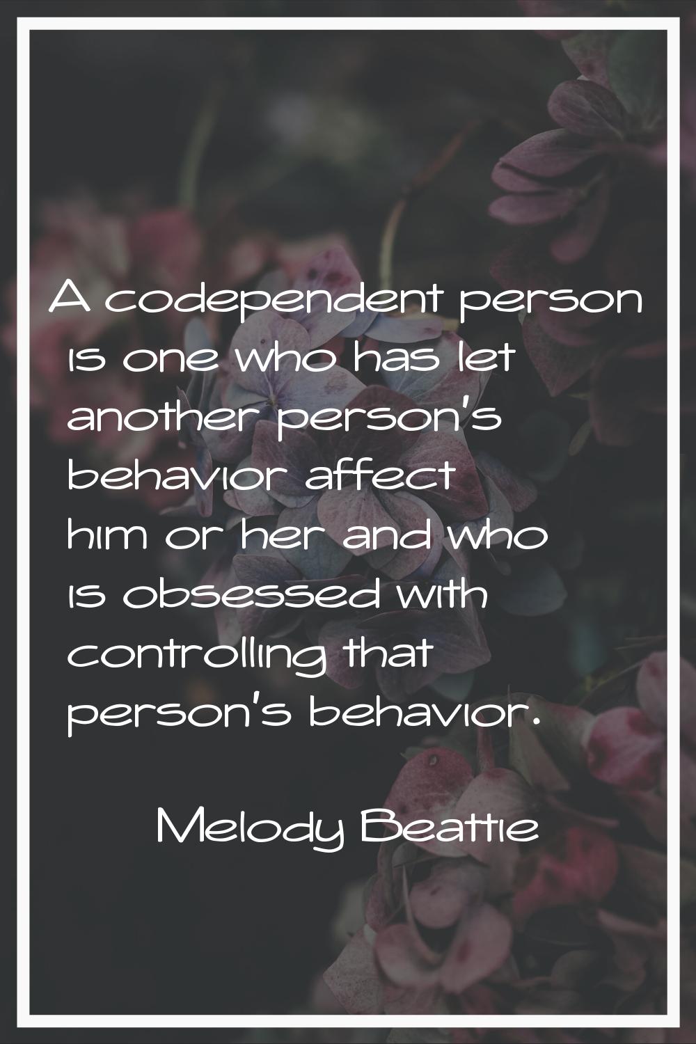 A codependent person is one who has let another person's behavior affect him or her and who is obse