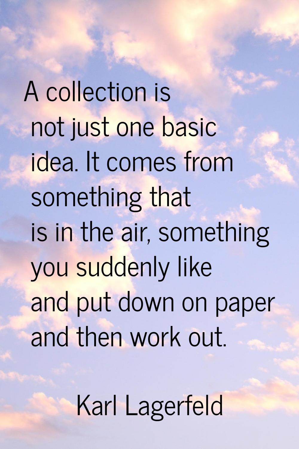 A collection is not just one basic idea. It comes from something that is in the air, something you 