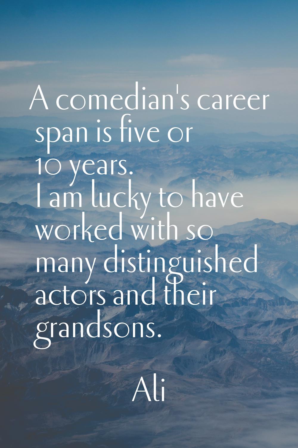 A comedian's career span is five or 10 years. I am lucky to have worked with so many distinguished 