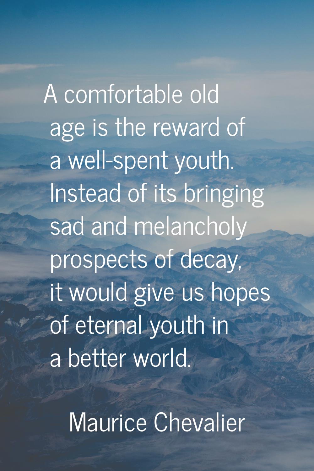 A comfortable old age is the reward of a well-spent youth. Instead of its bringing sad and melancho