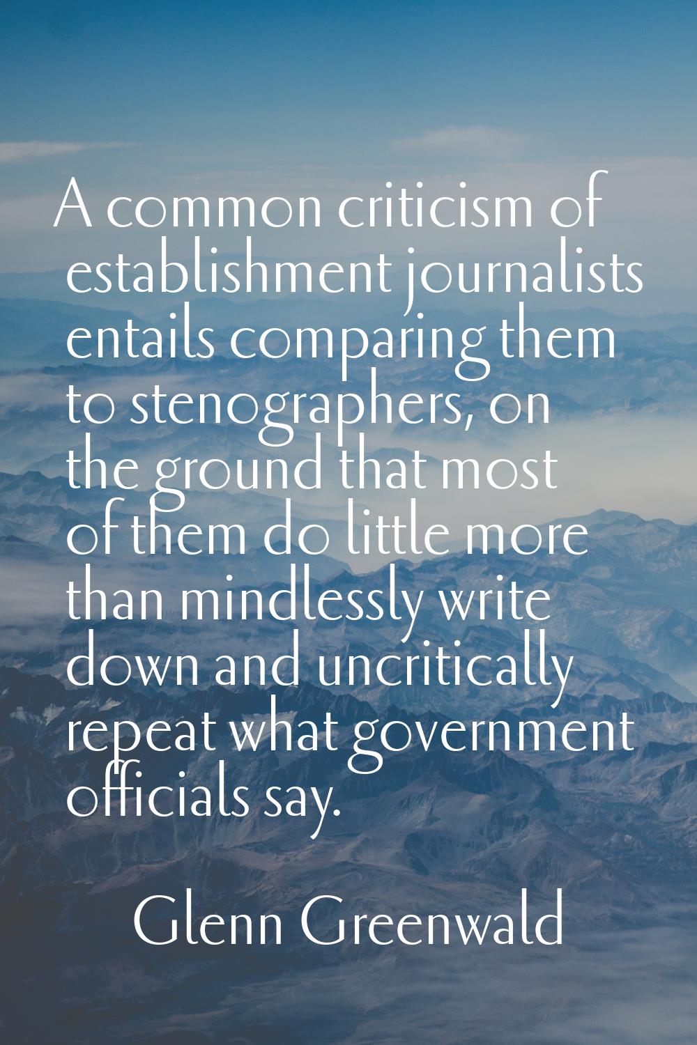 A common criticism of establishment journalists entails comparing them to stenographers, on the gro