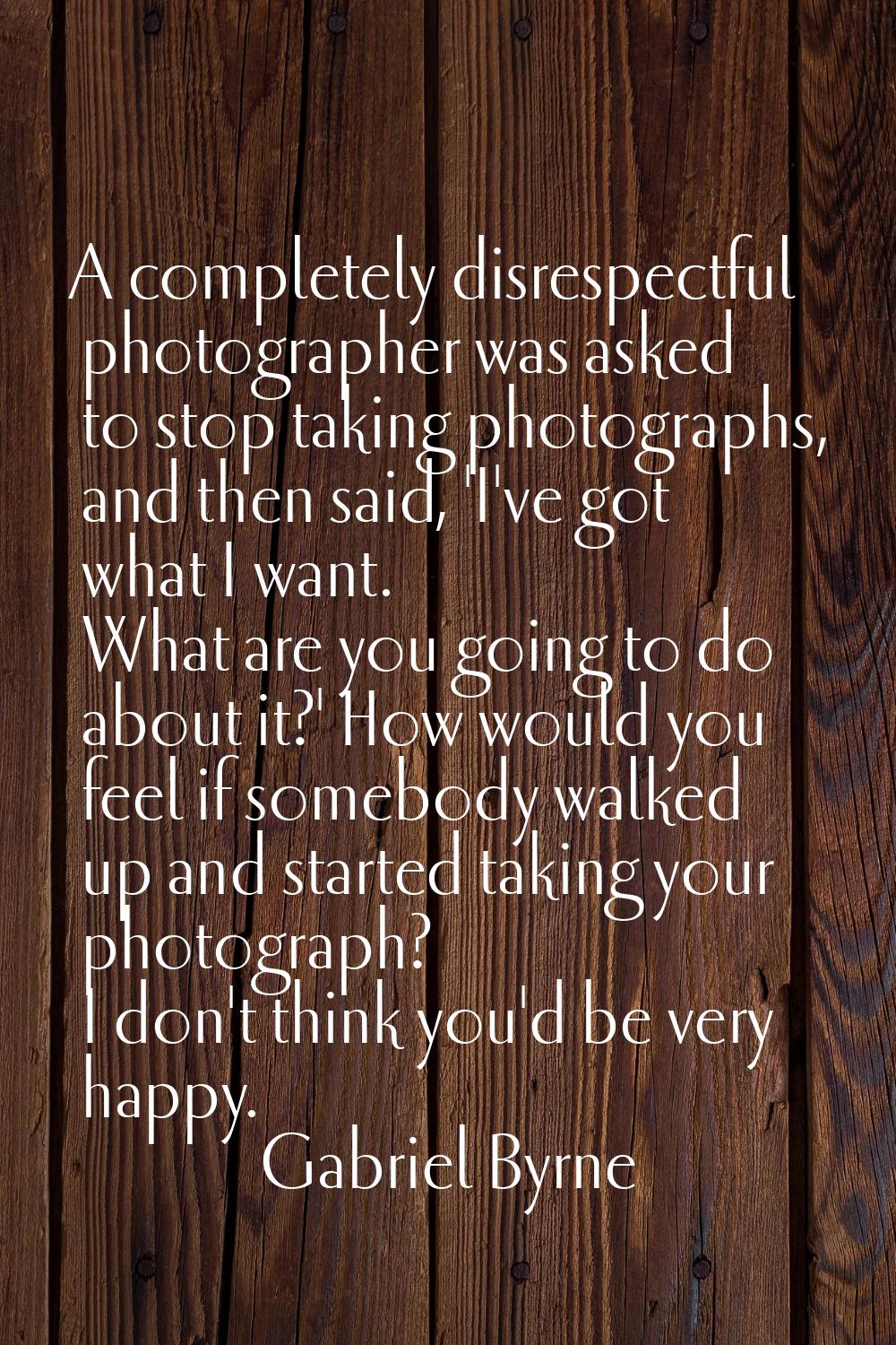 A completely disrespectful photographer was asked to stop taking photographs, and then said, 'I've 