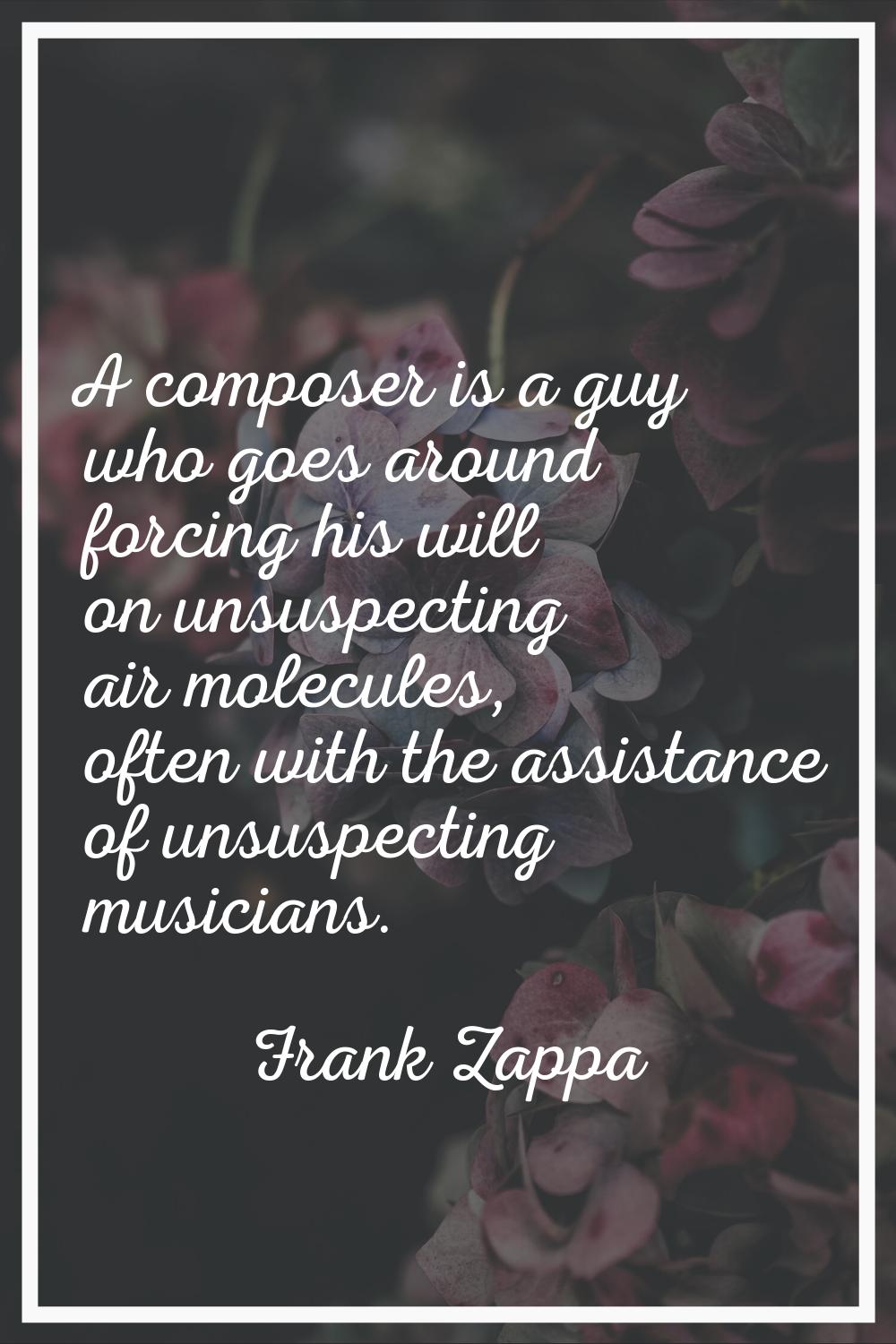 A composer is a guy who goes around forcing his will on unsuspecting air molecules, often with the 