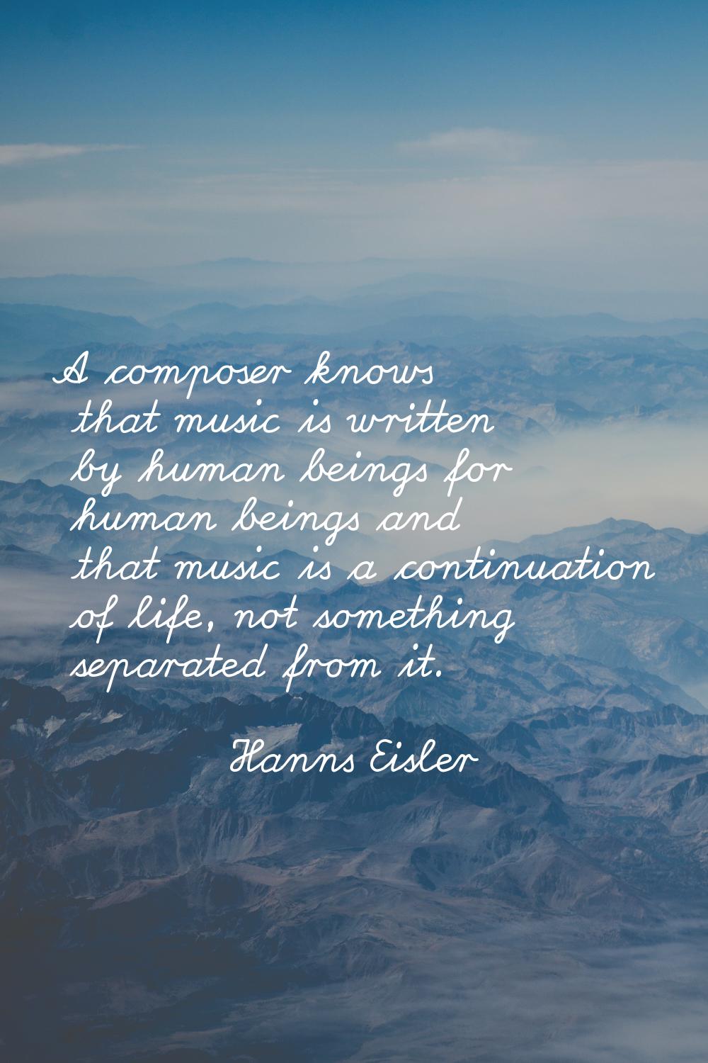 A composer knows that music is written by human beings for human beings and that music is a continu
