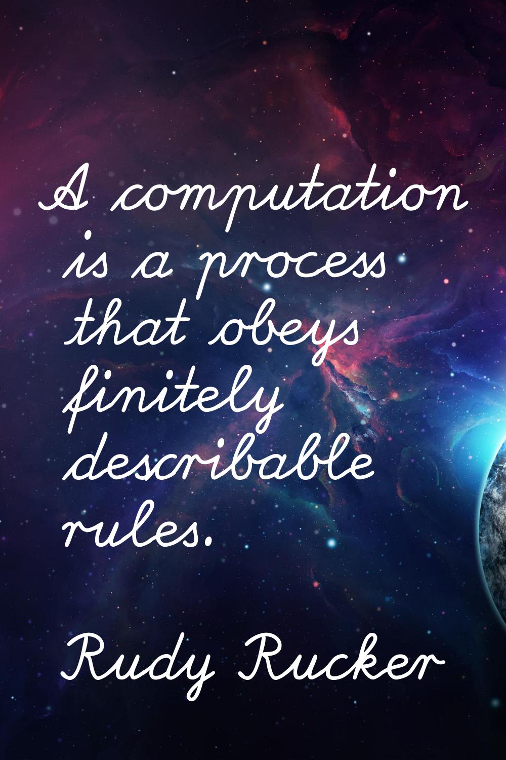 A computation is a process that obeys finitely describable rules.