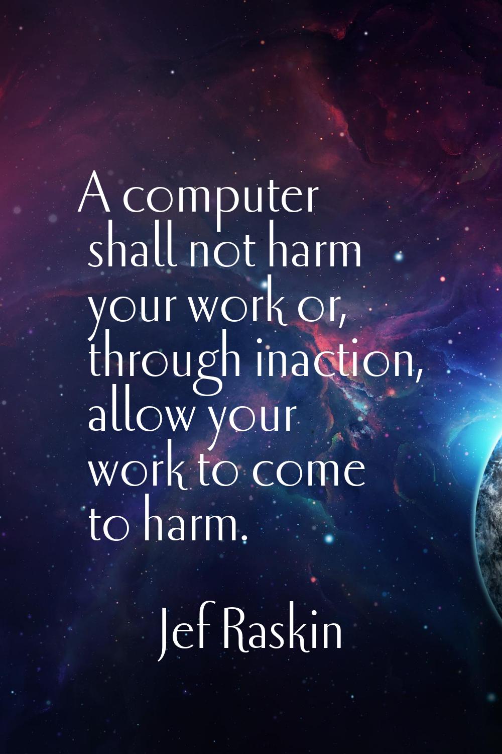 A computer shall not harm your work or, through inaction, allow your work to come to harm.
