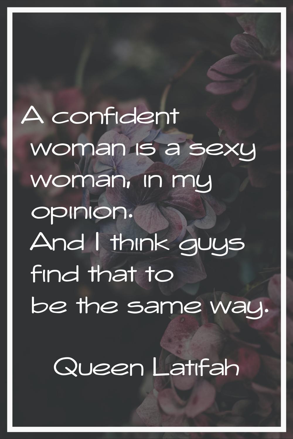 A confident woman is a sexy woman, in my opinion. And I think guys find that to be the same way.