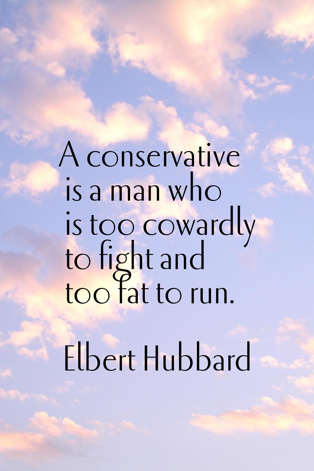 A conservative is a man who is too cowardly to fight and too fat to run.