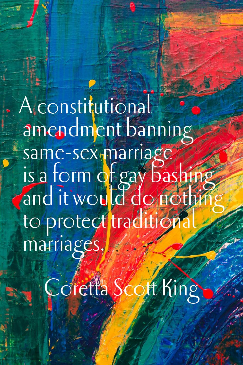 A constitutional amendment banning same-sex marriage is a form of gay bashing and it would do nothi
