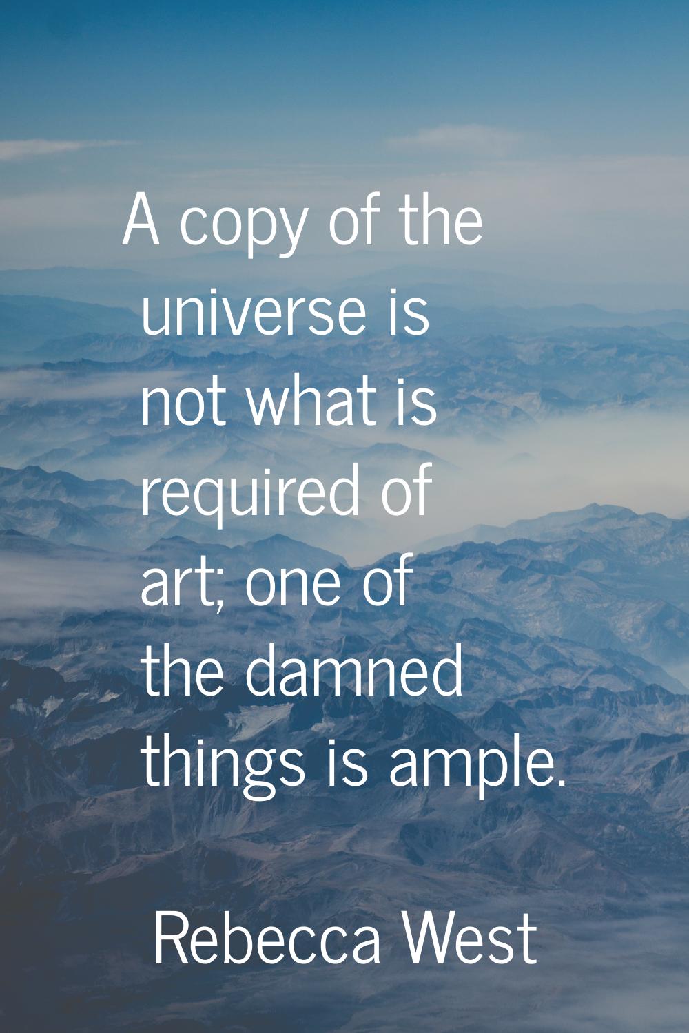 A copy of the universe is not what is required of art; one of the damned things is ample.