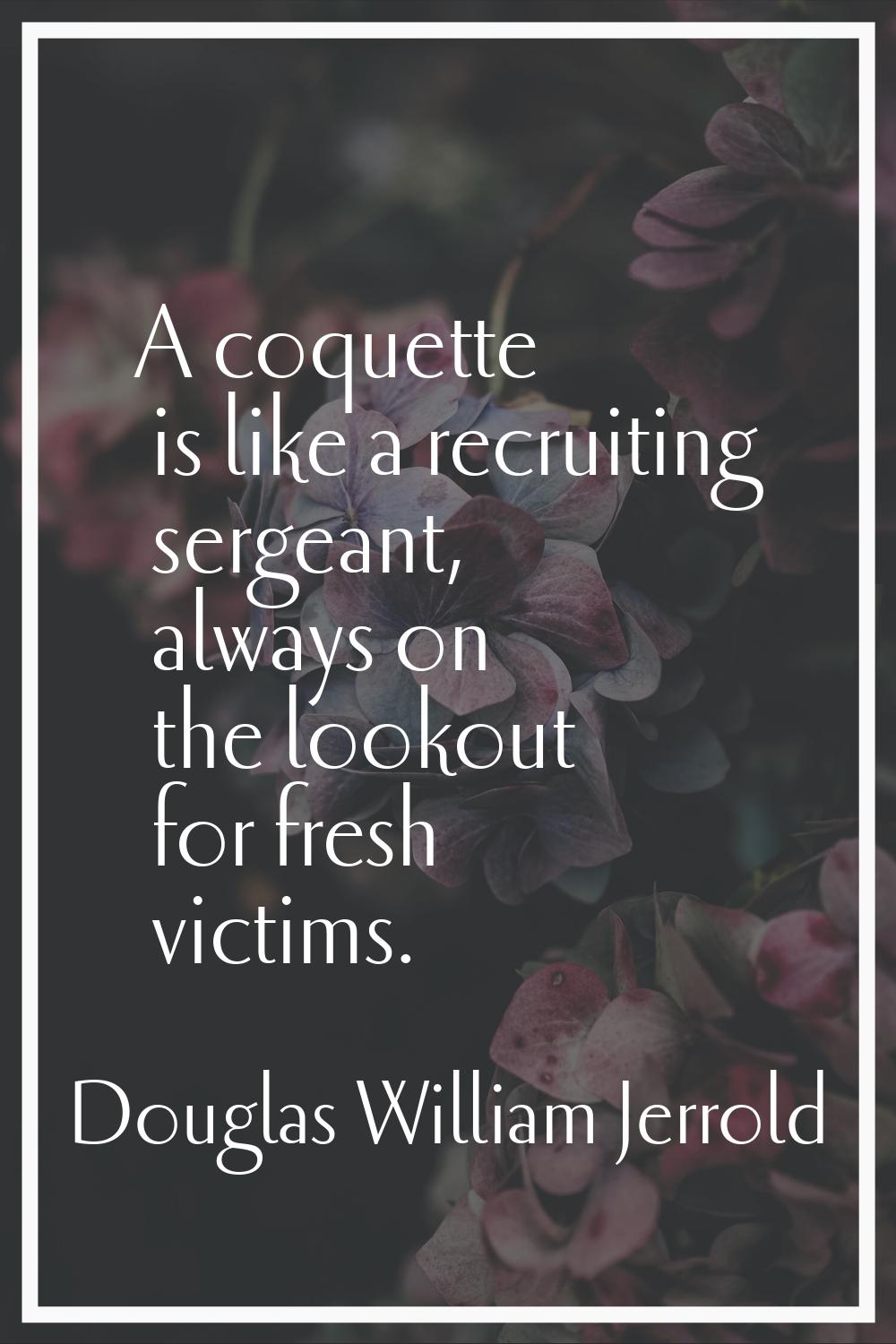 A coquette is like a recruiting sergeant, always on the lookout for fresh victims.