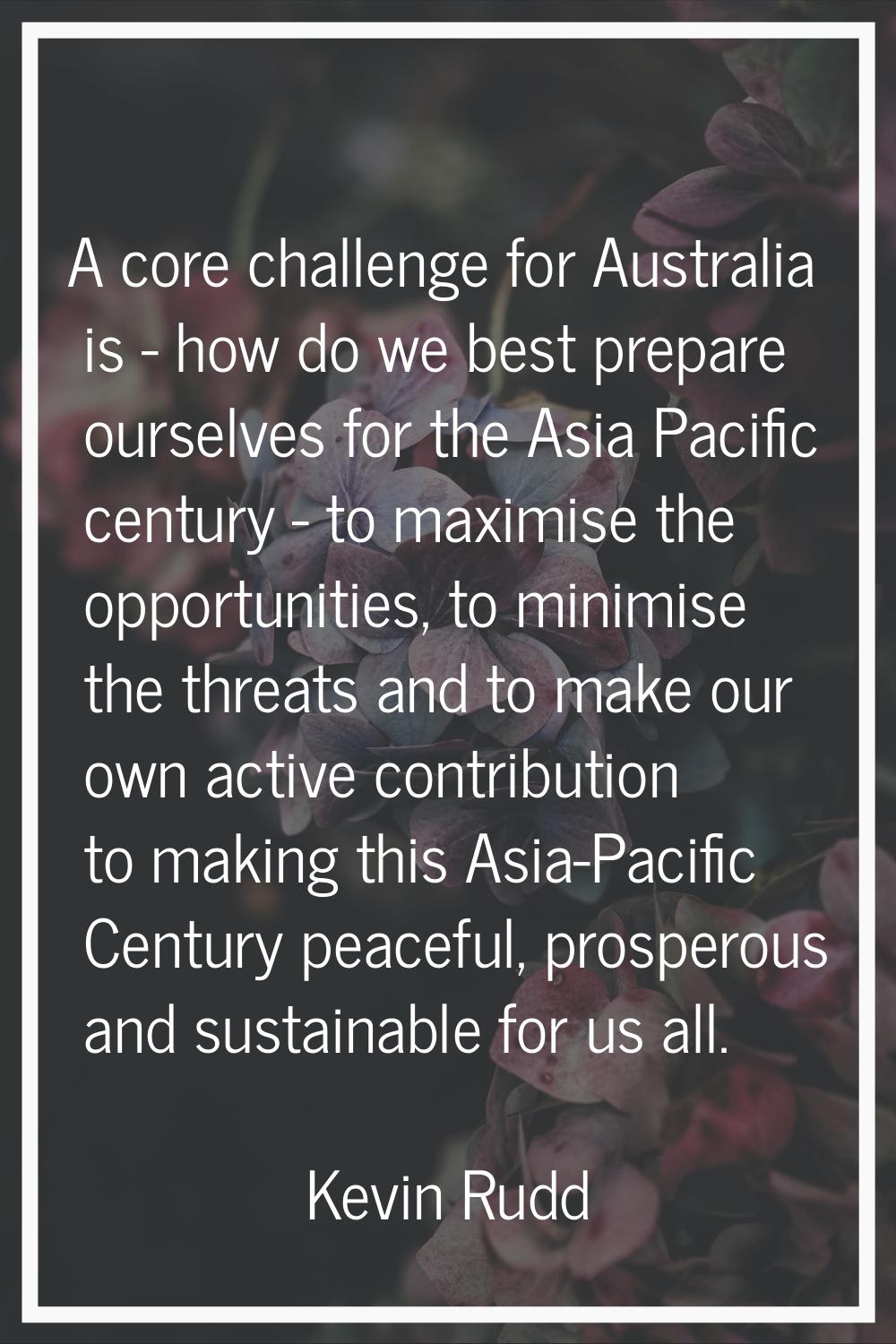 A core challenge for Australia is - how do we best prepare ourselves for the Asia Pacific century -