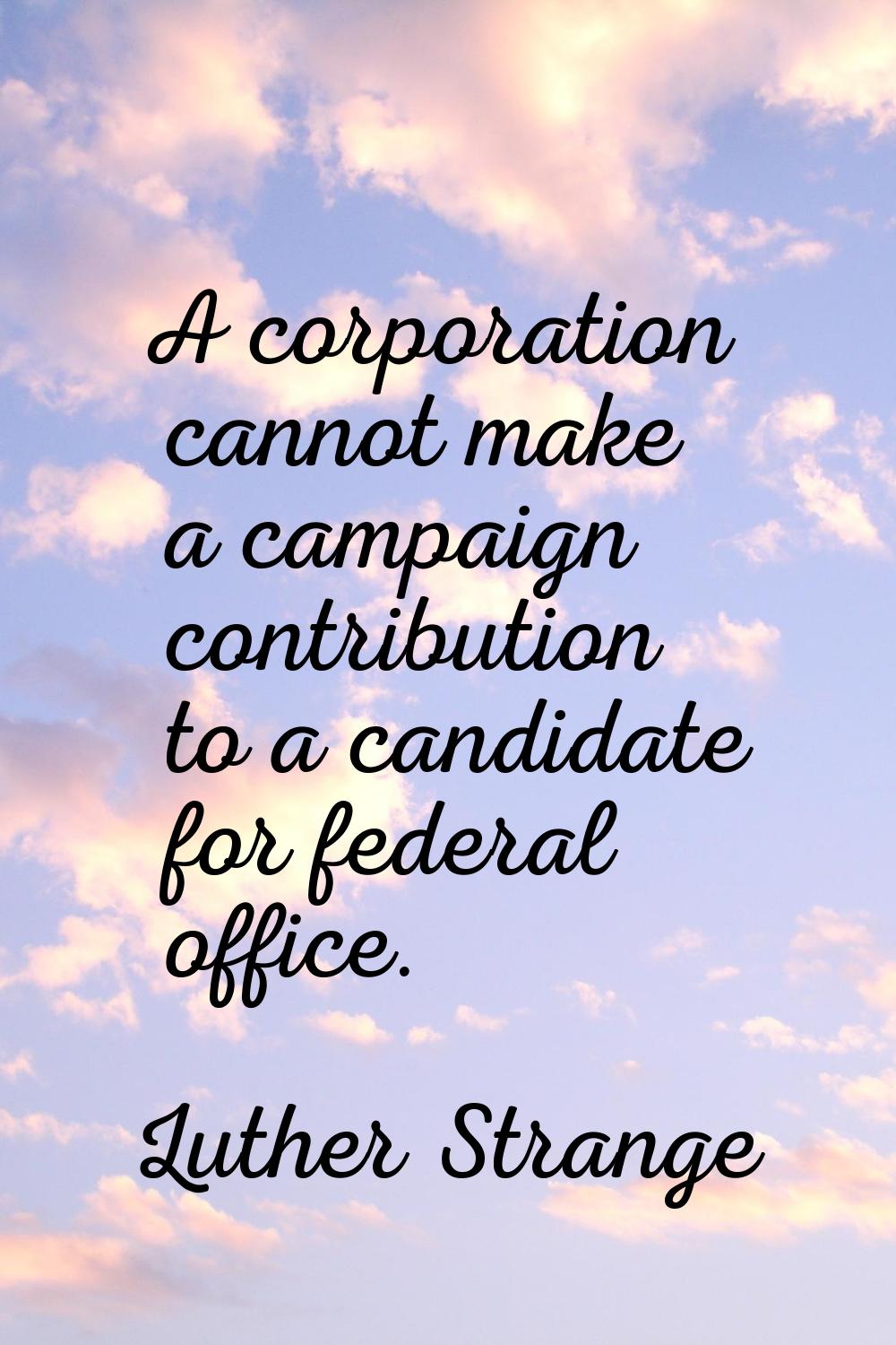 A corporation cannot make a campaign contribution to a candidate for federal office.