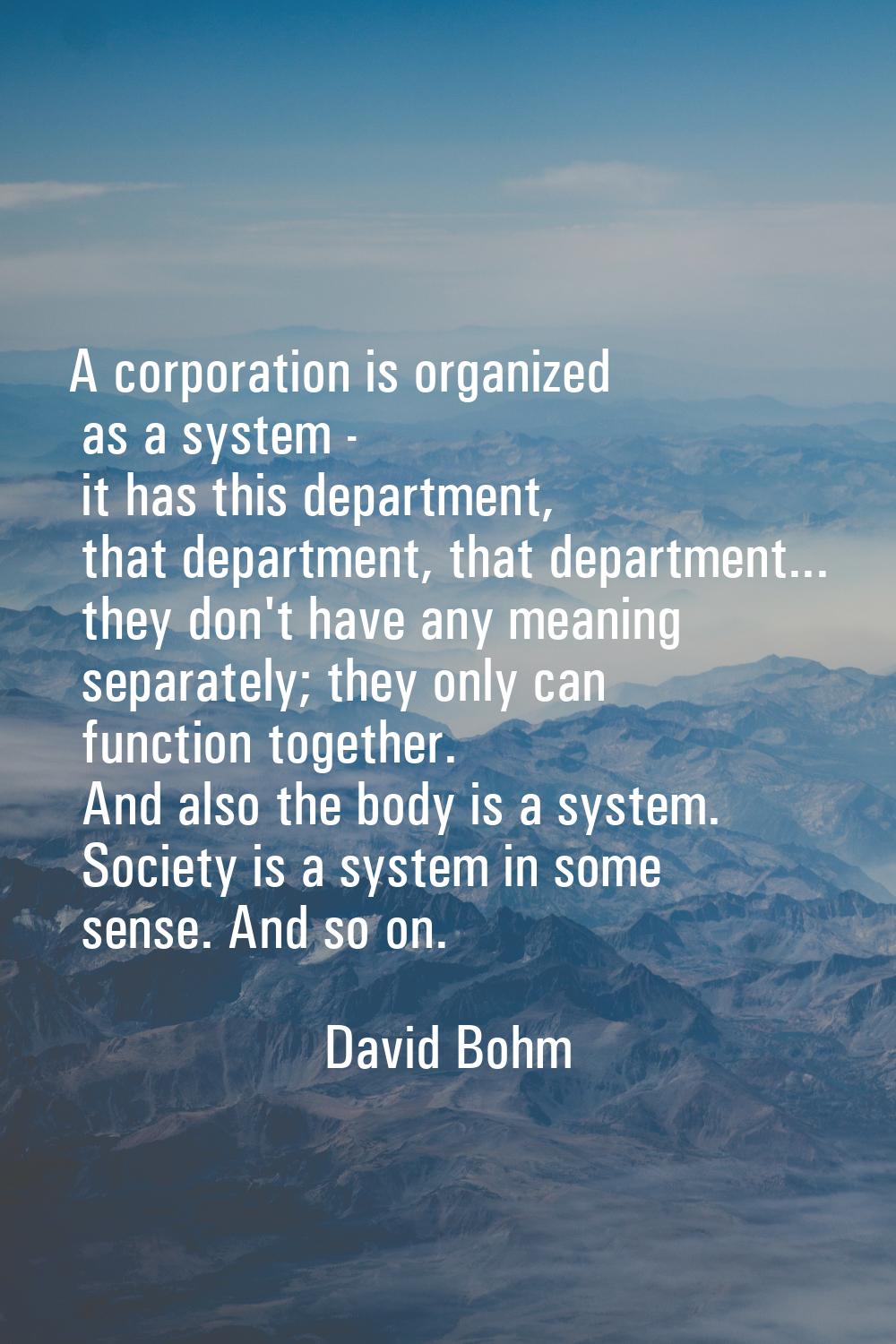 A corporation is organized as a system - it has this department, that department, that department..