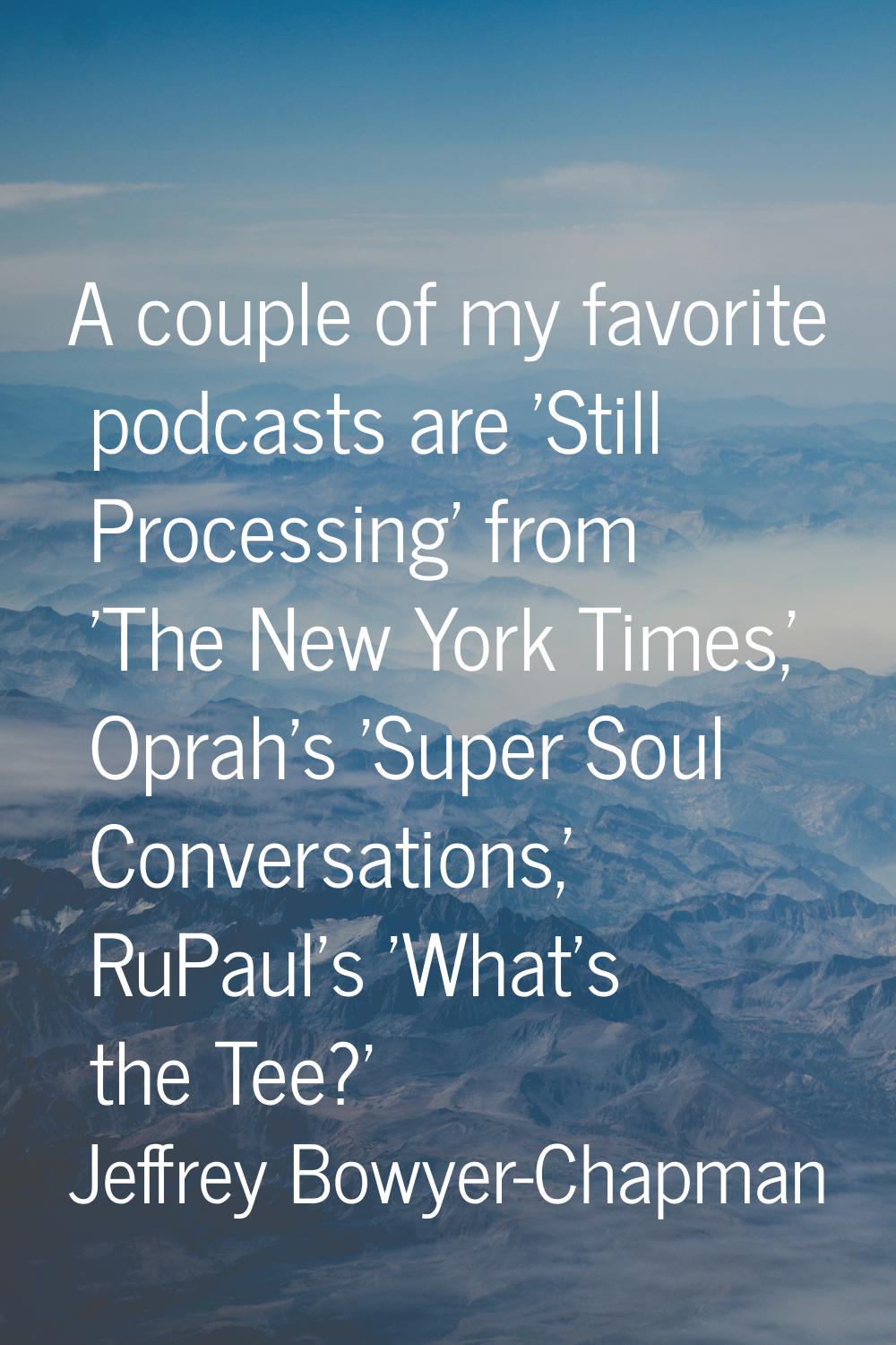 A couple of my favorite podcasts are 'Still Processing' from 'The New York Times,' Oprah's 'Super S