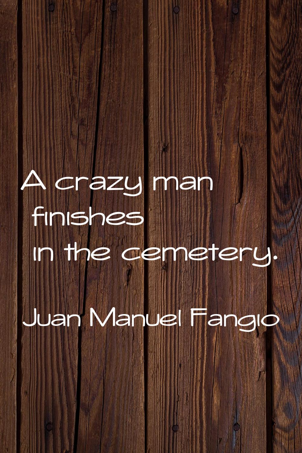 A crazy man finishes in the cemetery.