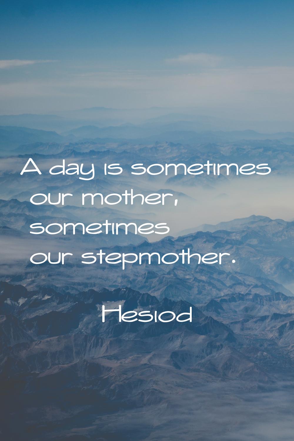 A day is sometimes our mother, sometimes our stepmother.