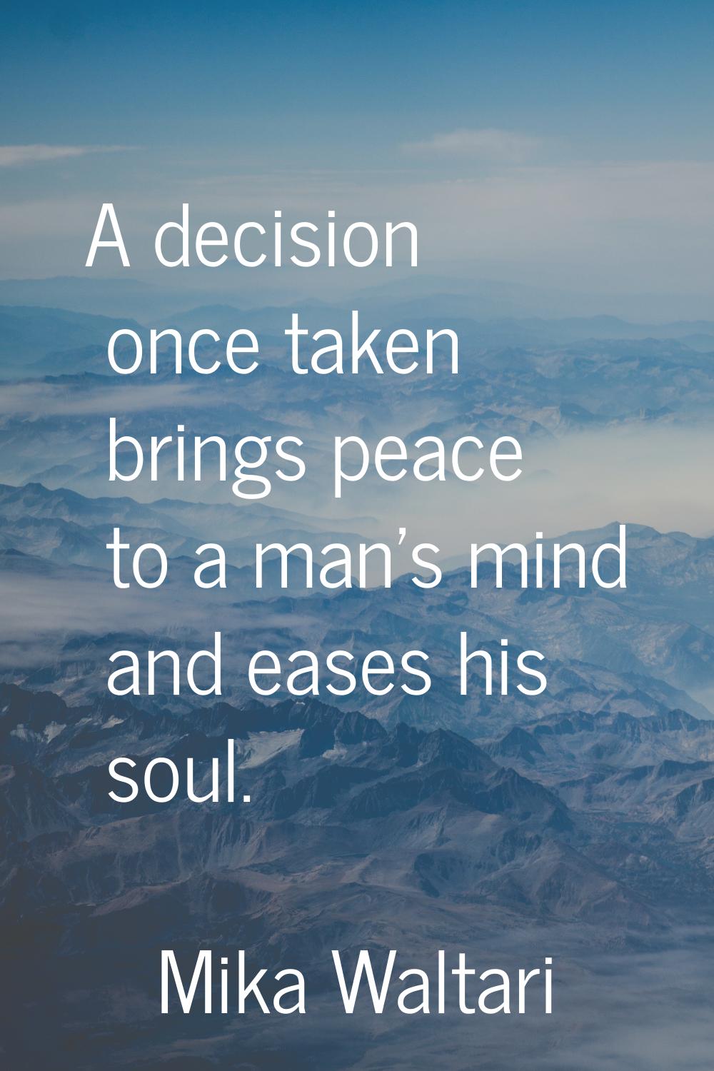A decision once taken brings peace to a man's mind and eases his soul.