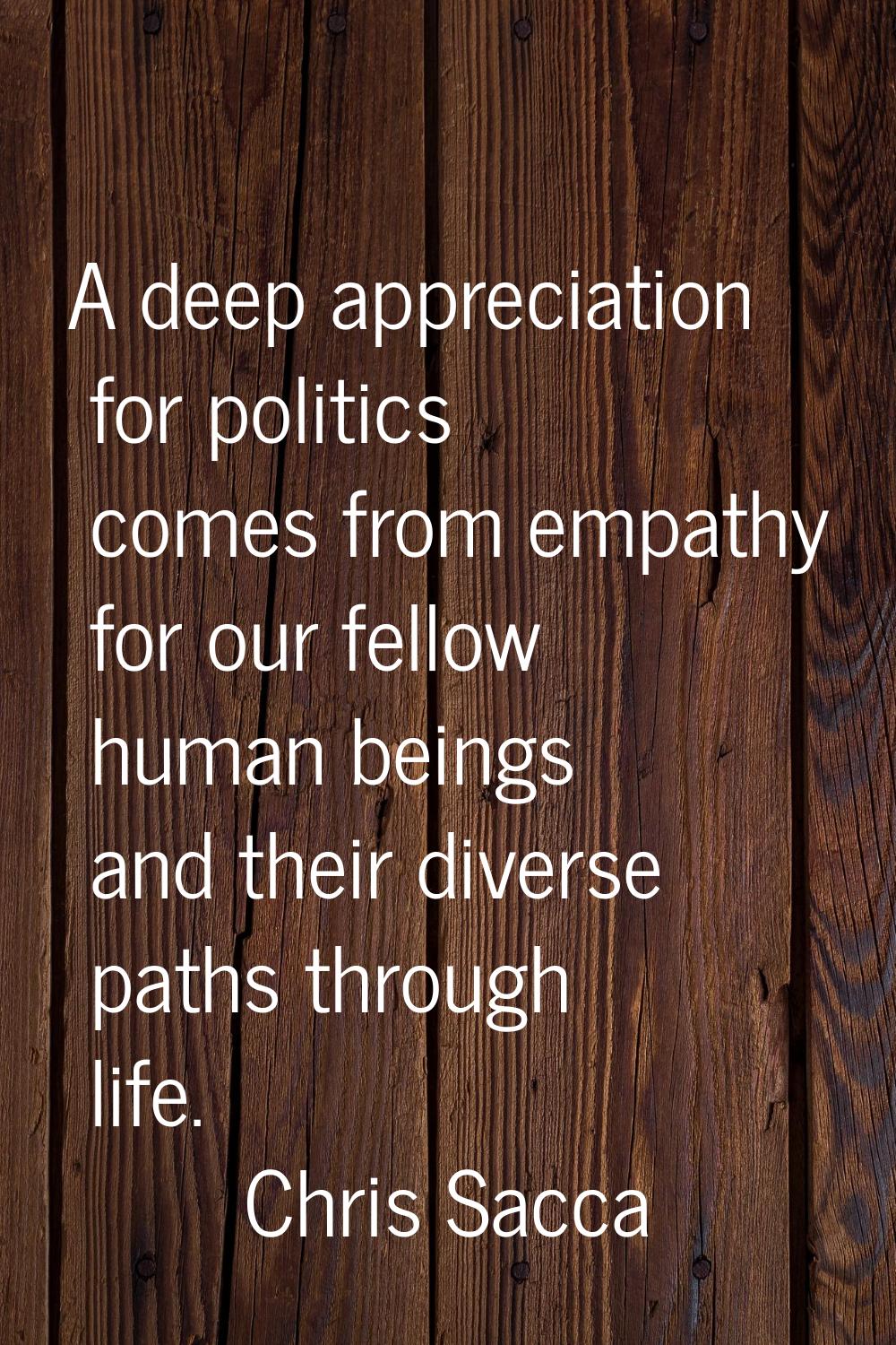 A deep appreciation for politics comes from empathy for our fellow human beings and their diverse p