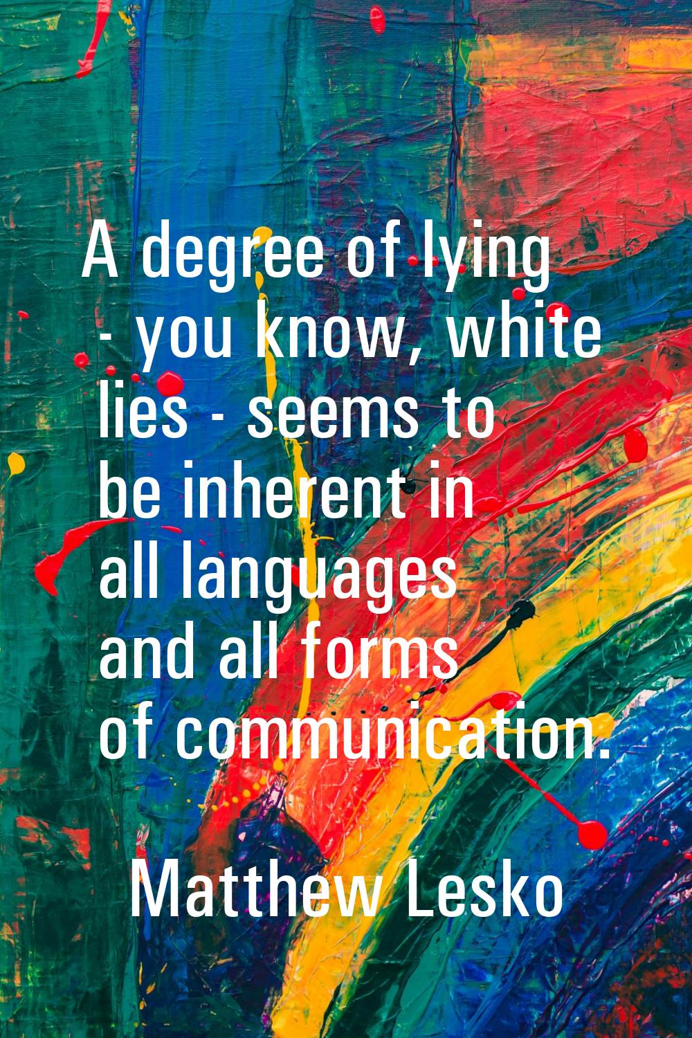 A degree of lying - you know, white lies - seems to be inherent in all languages and all forms of c