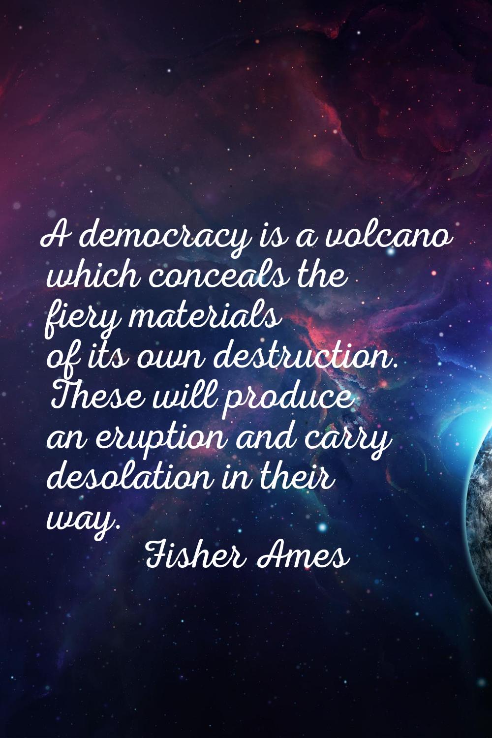 A democracy is a volcano which conceals the fiery materials of its own destruction. These will prod