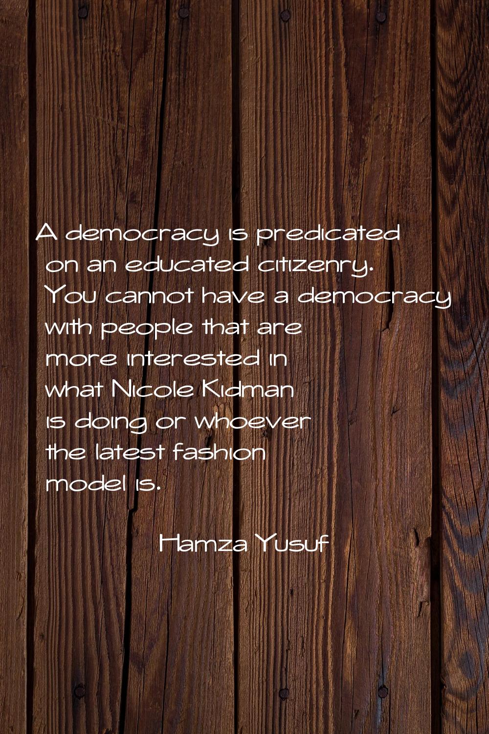 A democracy is predicated on an educated citizenry. You cannot have a democracy with people that ar