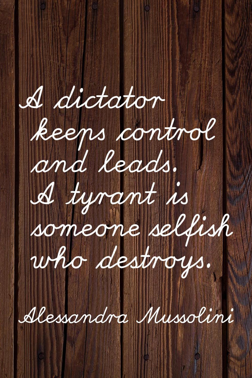 A dictator keeps control and leads. A tyrant is someone selfish who destroys.