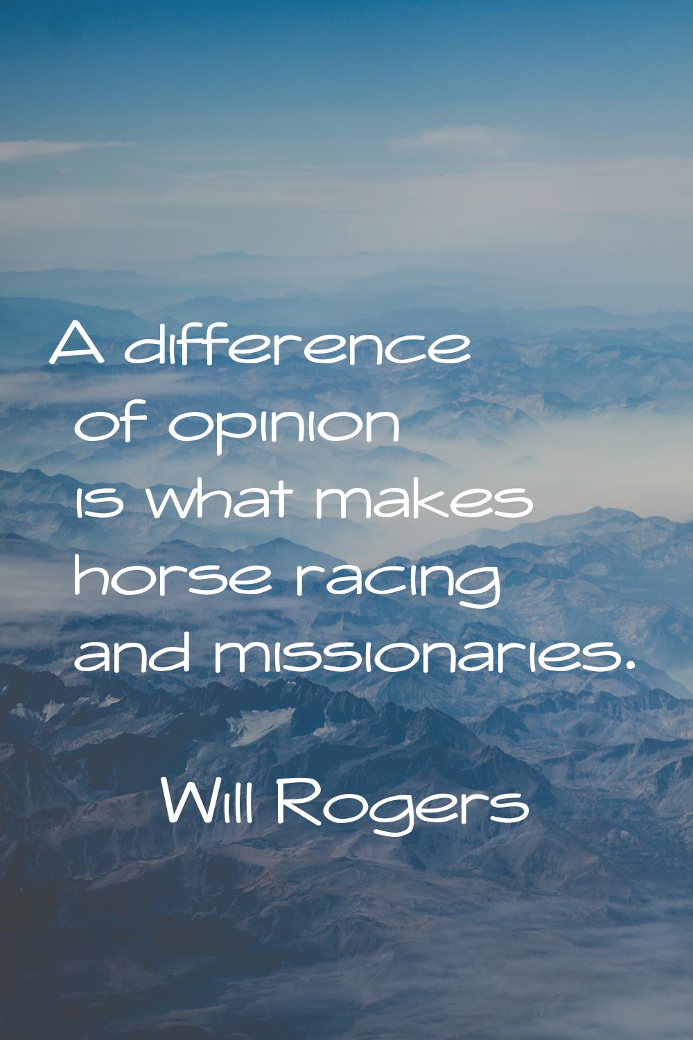 A difference of opinion is what makes horse racing and missionaries.