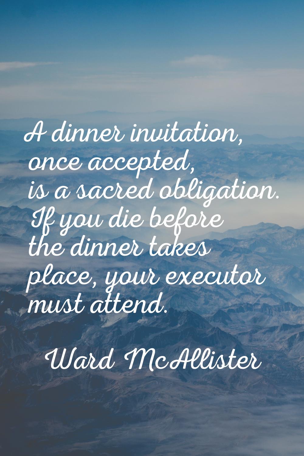 A dinner invitation, once accepted, is a sacred obligation. If you die before the dinner takes plac
