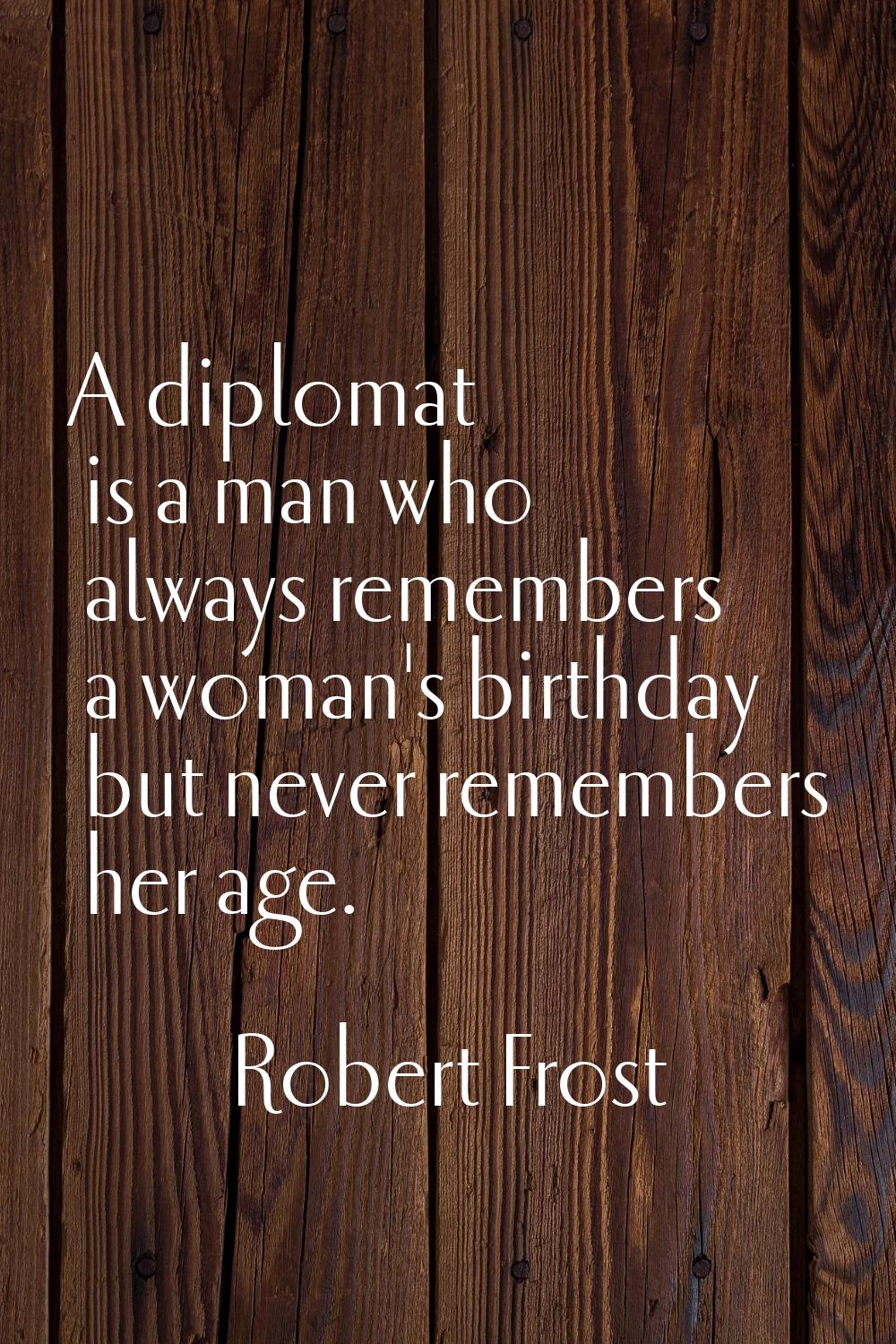 A diplomat is a man who always remembers a woman's birthday but never remembers her age.