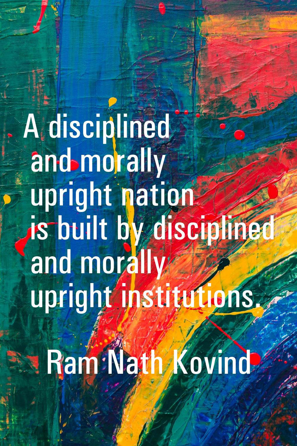 A disciplined and morally upright nation is built by disciplined and morally upright institutions.