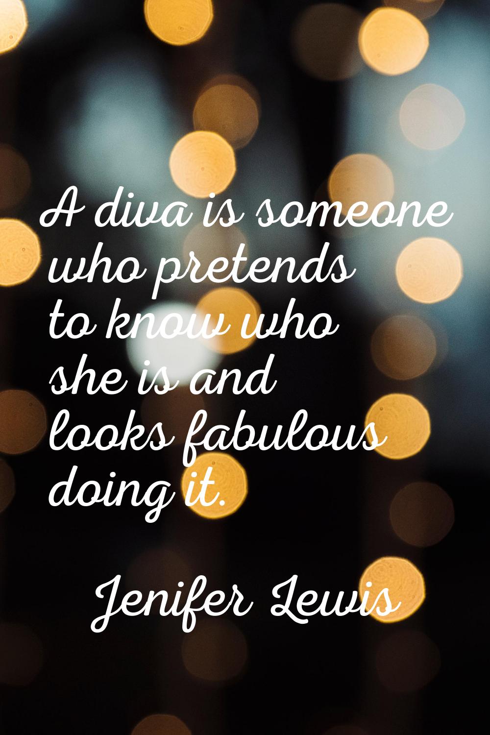 A diva is someone who pretends to know who she is and looks fabulous doing it.